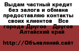 Выдам частный кредит без залога и обмана предоставляю контакты своих клиентов - Все города Другое » Другое   . Алтайский край